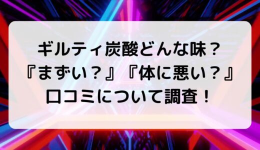 ギルティ炭酸どんな味？まずいや体に悪いという口コミについて調査！